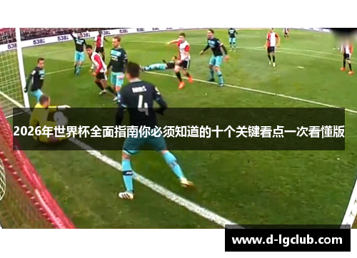 2026年世界杯全面指南你必须知道的十个关键看点一次看懂版 2026年世界杯全面指南你必须知道的十个关键看点一次看懂版