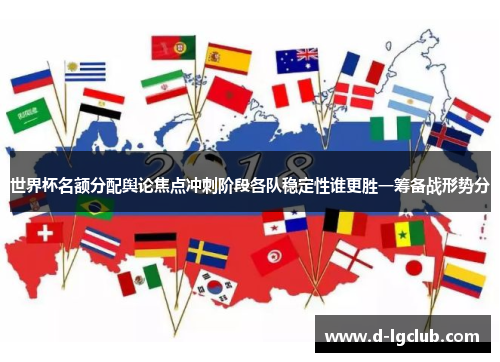 世界杯名额分配舆论焦点冲刺阶段各队稳定性谁更胜一筹备战形势分 世界杯名额分配舆论焦点冲刺阶段各队稳定性谁更胜一筹备战形势分