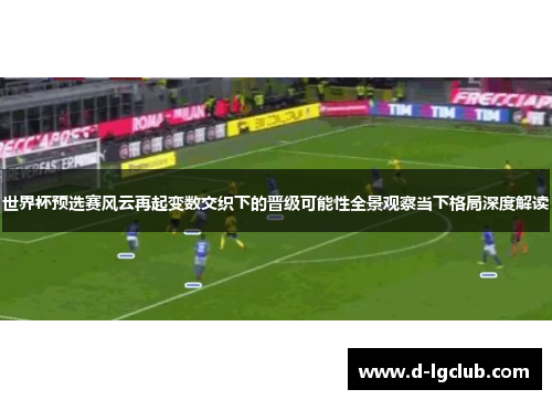 世界杯预选赛风云再起变数交织下的晋级可能性全景观察当下格局深度解读