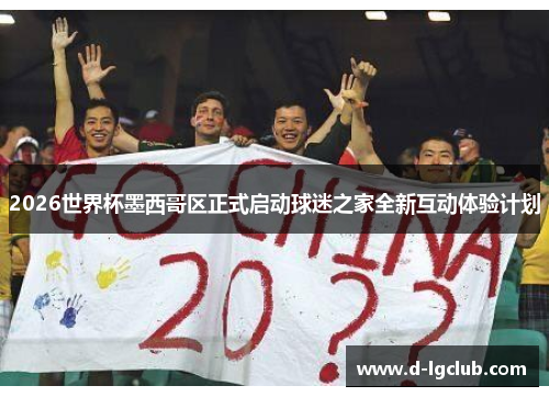 2026世界杯墨西哥区正式启动球迷之家全新互动体验计划 2026世界杯墨西哥区正式启动球迷之家全新互动体验计划