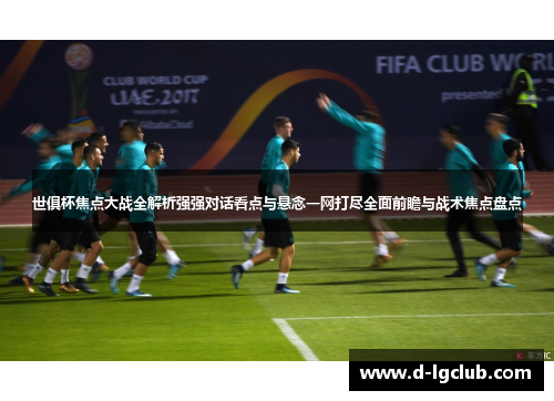 世俱杯焦点大战全解析强强对话看点与悬念一网打尽全面前瞻与战术焦点盘点 世俱杯焦点大战全解析强强对话看点与悬念一网打尽全面前瞻与战术焦点盘点