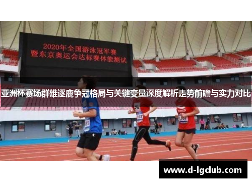 亚洲杯赛场群雄逐鹿争冠格局与关键变量深度解析走势前瞻与实力对比 亚洲杯赛场群雄逐鹿争冠格局与关键变量深度解析走势前瞻与实力对比