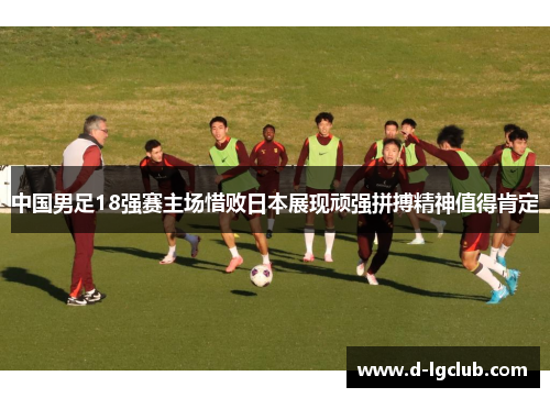 中国男足18强赛主场惜败日本展现顽强拼搏精神值得肯定