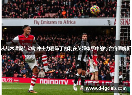 从战术适配与边路冲击力看马丁内利在英超体系中的综合价值解析