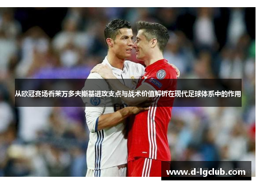 从欧冠赛场看莱万多夫斯基进攻支点与战术价值解析在现代足球体系中的作用 从欧冠赛场看莱万多夫斯基进攻支点与战术价值解析在现代足球体系中的作用