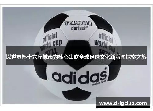 以世界杯十六座城市为核心串联全球足球文化新版图探索之旅 以世界杯十六座城市为核心串联全球足球文化新版图探索之旅