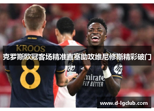 克罗斯欧冠客场精准直塞助攻维尼修斯精彩破门 克罗斯欧冠客场精准直塞助攻维尼修斯精彩破门