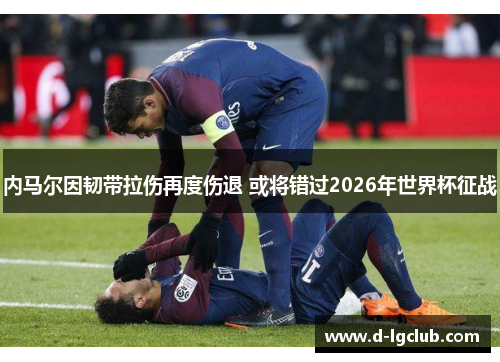 内马尔因韧带拉伤再度伤退 或将错过2026年世界杯征战