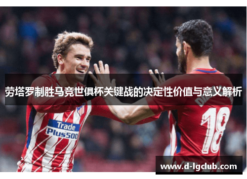 劳塔罗制胜马竞世俱杯关键战的决定性价值与意义解析 劳塔罗制胜马竞世俱杯关键战的决定性价值与意义解析