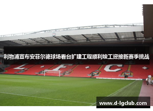 利物浦宣布安菲尔德球场看台扩建工程顺利竣工迎接新赛季挑战 利物浦宣布安菲尔德球场看台扩建工程顺利竣工迎接新赛季挑战