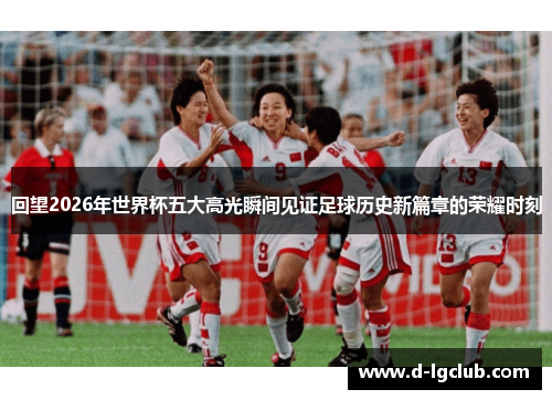 回望2026年世界杯五大高光瞬间见证足球历史新篇章的荣耀时刻 回望2026年世界杯五大高光瞬间见证足球历史新篇章的荣耀时刻