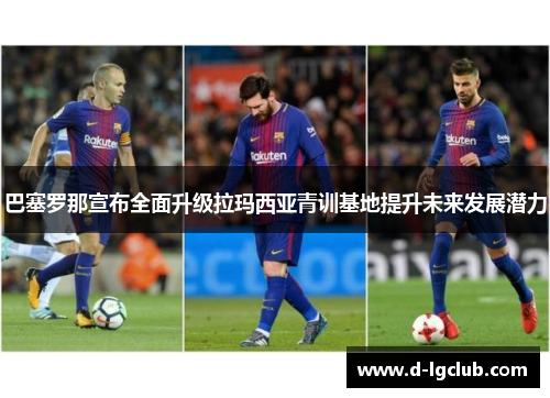巴塞罗那宣布全面升级拉玛西亚青训基地提升未来发展潜力 巴塞罗那宣布全面升级拉玛西亚青训基地提升未来发展潜力