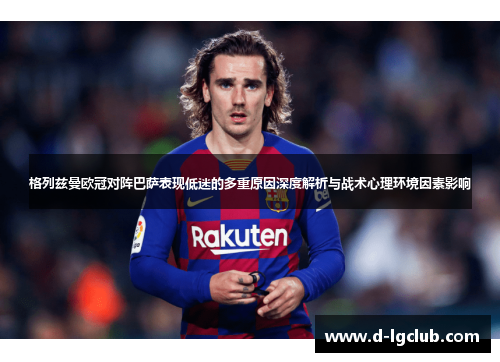 格列兹曼欧冠对阵巴萨表现低迷的多重原因深度解析与战术心理环境因素影响 格列兹曼欧冠对阵巴萨表现低迷的多重原因深度解析与战术心理环境因素影响
