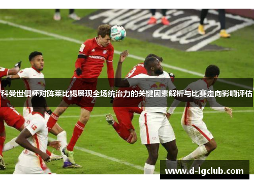 科曼世俱杯对阵莱比锡展现全场统治力的关键因素解析与比赛走向影响评估 科曼世俱杯对阵莱比锡展现全场统治力的关键因素解析与比赛走向影响评估