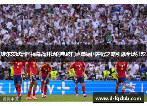 维尔茨欧洲杯揭幕战开场闪电破门点燃德国冲冠之路引爆全场狂欢