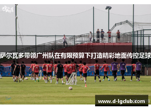 萨尔瓦多带领广州队在有限预算下打造精彩地面传控足球 萨尔瓦多带领广州队在有限预算下打造精彩地面传控足球
