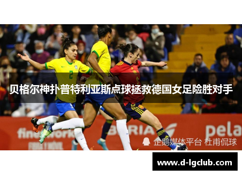 贝格尔神扑普特利亚斯点球拯救德国女足险胜对手