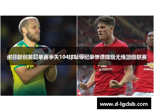 谢菲联创英超单赛季失104球耻辱纪录惨遭降级无缘顶级联赛 谢菲联创英超单赛季失104球耻辱纪录惨遭降级无缘顶级联赛