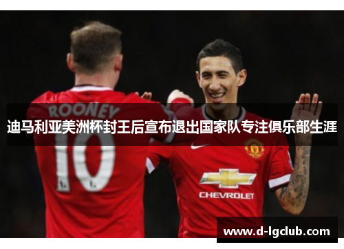 迪马利亚美洲杯封王后宣布退出国家队专注俱乐部生涯