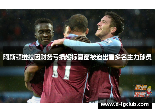 阿斯顿维拉因财务亏损超标夏窗被迫出售多名主力球员