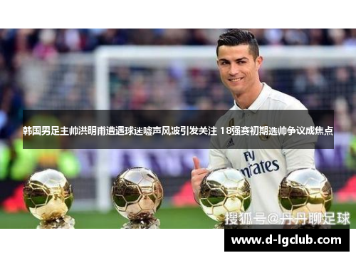 韩国男足主帅洪明甫遭遇球迷嘘声风波引发关注 18强赛初期选帅争议成焦点