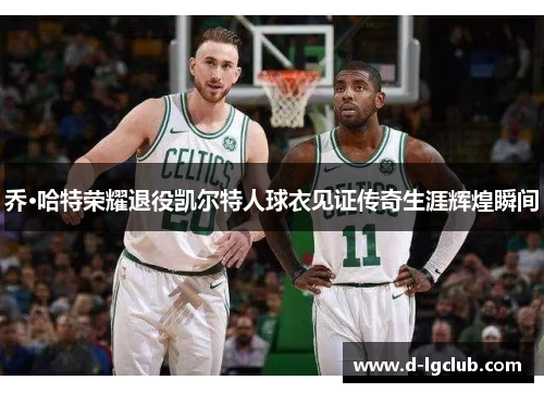 乔·哈特荣耀退役凯尔特人球衣见证传奇生涯辉煌瞬间
