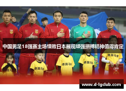 中国男足18强赛主场惜败日本展现顽强拼搏精神值得肯定