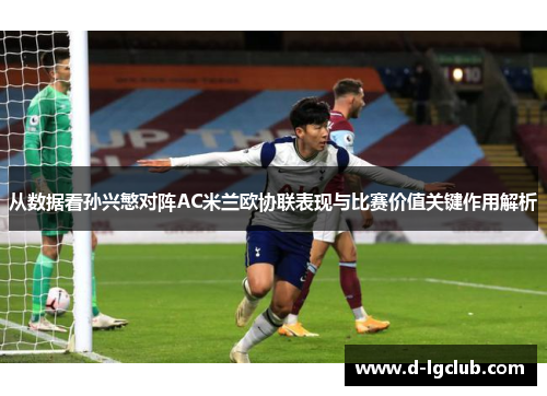 从数据看孙兴慜对阵AC米兰欧协联表现与比赛价值关键作用解析