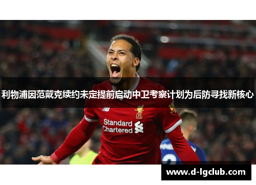 利物浦因范戴克续约未定提前启动中卫考察计划为后防寻找新核心