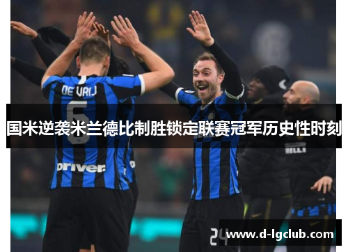 国米逆袭米兰德比制胜锁定联赛冠军历史性时刻