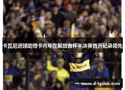 卡瓦尼进球助博卡青年在解放者杯半决赛首开纪录领先