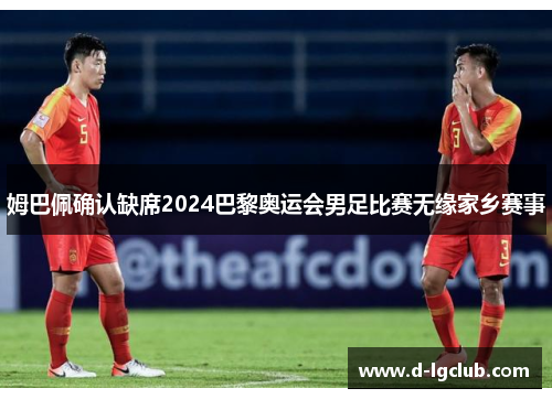 姆巴佩确认缺席2024巴黎奥运会男足比赛无缘家乡赛事