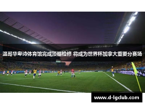 温哥华卑诗体育馆完成顶棚检修 将成为世界杯加拿大重要分赛场