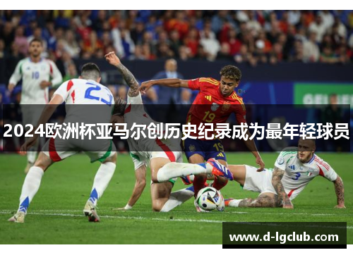 2024欧洲杯亚马尔创历史纪录成为最年轻球员