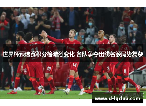 世界杯预选赛积分榜激烈变化 各队争夺出线名额局势复杂