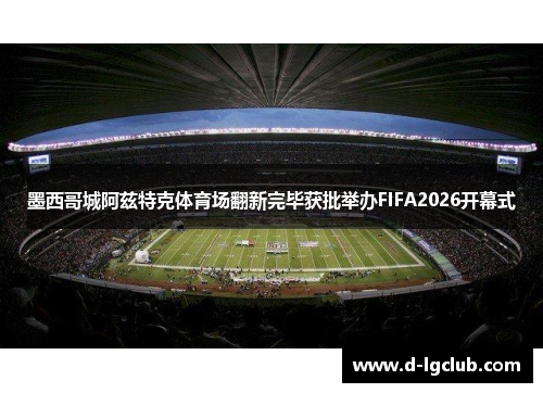 墨西哥城阿兹特克体育场翻新完毕获批举办FIFA2026开幕式
