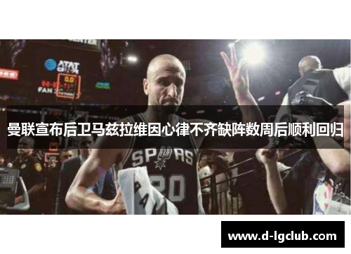 曼联宣布后卫马兹拉维因心律不齐缺阵数周后顺利回归