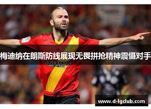 梅迪纳在朗斯防线展现无畏拼抢精神震慑对手