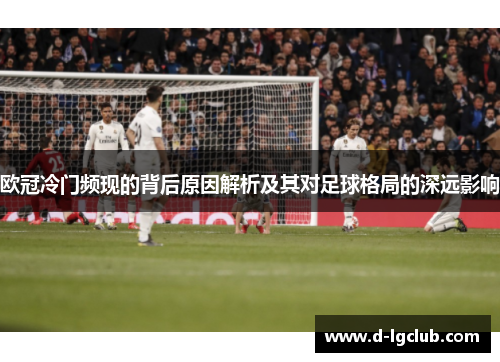 欧冠冷门频现的背后原因解析及其对足球格局的深远影响
