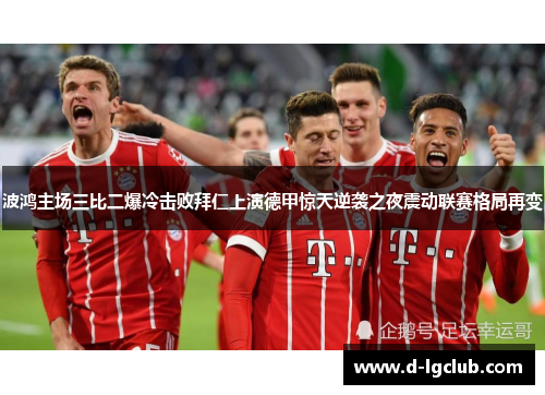 波鸿主场三比二爆冷击败拜仁上演德甲惊天逆袭之夜震动联赛格局再变