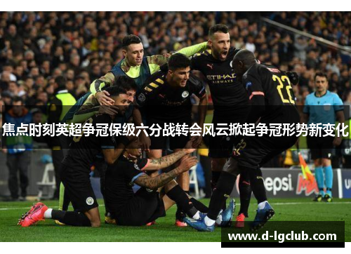焦点时刻英超争冠保级六分战转会风云掀起争冠形势新变化 焦点时刻英超争冠保级六分战转会风云掀起争冠形势新变化