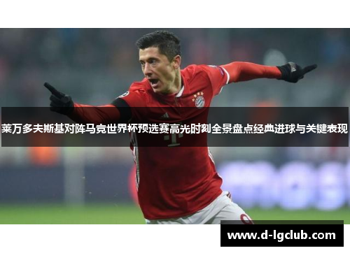 莱万多夫斯基对阵马竞世界杯预选赛高光时刻全景盘点经典进球与关键表现