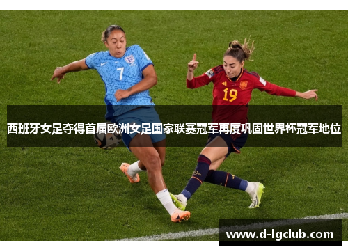 西班牙女足夺得首届欧洲女足国家联赛冠军再度巩固世界杯冠军地位 西班牙女足夺得首届欧洲女足国家联赛冠军再度巩固世界杯冠军地位