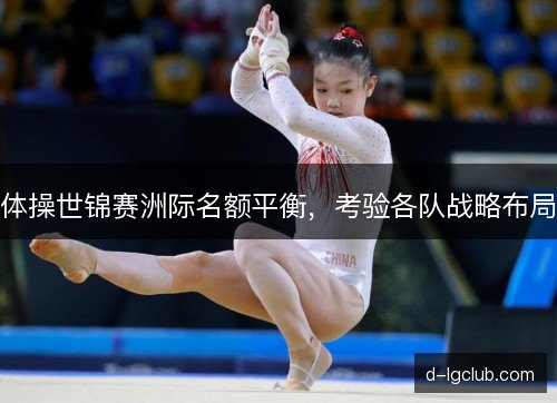 体操世锦赛洲际名额平衡,考验各队战略布局 体操世锦赛洲际名额平衡,考验各队战略布局