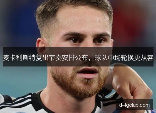 麦卡利斯特复出节奏安排公布,球队中场轮换更从容 麦卡利斯特复出节奏安排公布,球队中场轮换更从容